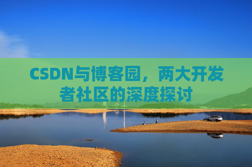 CSDN与博客园,两大开发者社区的深度探讨 CSDN与博客园,两大开发者社区的深度探讨